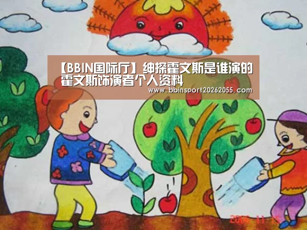 【BBIN国际厅】绅探霍文斯是谁演的 霍文斯饰演者个人资料(图1) BBIN国际厅