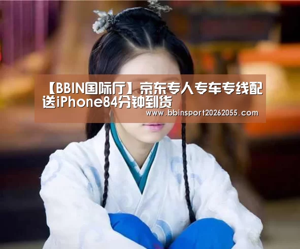 【BBIN国际厅】京东专人专车专线配送iPhone84分钟到货(图1) BBIN真人