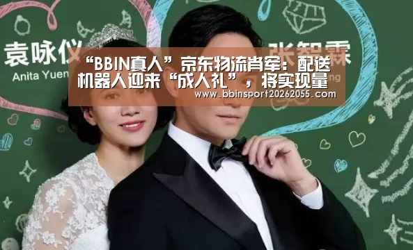“BBIN真人”京东物流肖军:配送机器人迎来“成人礼”,将实现量产商用...(图2) BBIN真人
