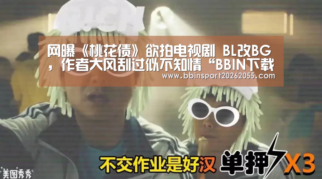 网曝《桃花债》欲拍电视剧 BL改BG,作者大风刮过似不知情“BBIN下载”(图1) BBIN赛事