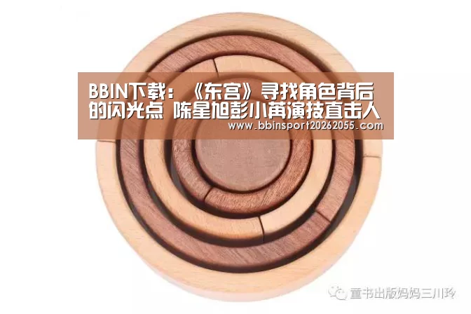 BBIN下载:《东宫》寻找角色背后的闪光点 陈星旭彭小苒演技直击人心(图4) BBIN真人