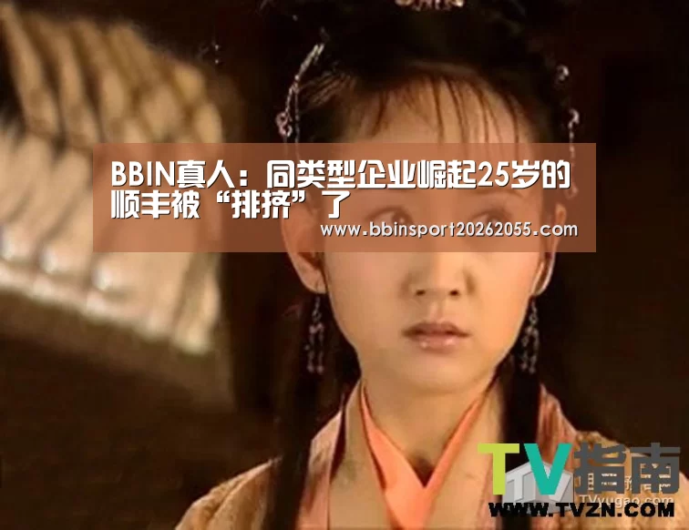 BBIN真人:同类型企业崛起25岁的顺丰被“排挤”了(图1) BBIN真人