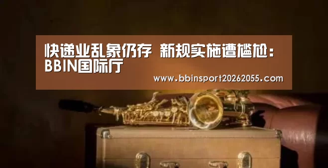 快递业乱象仍存 新规实施遭尴尬:BBIN国际厅(图1) BBIN下载