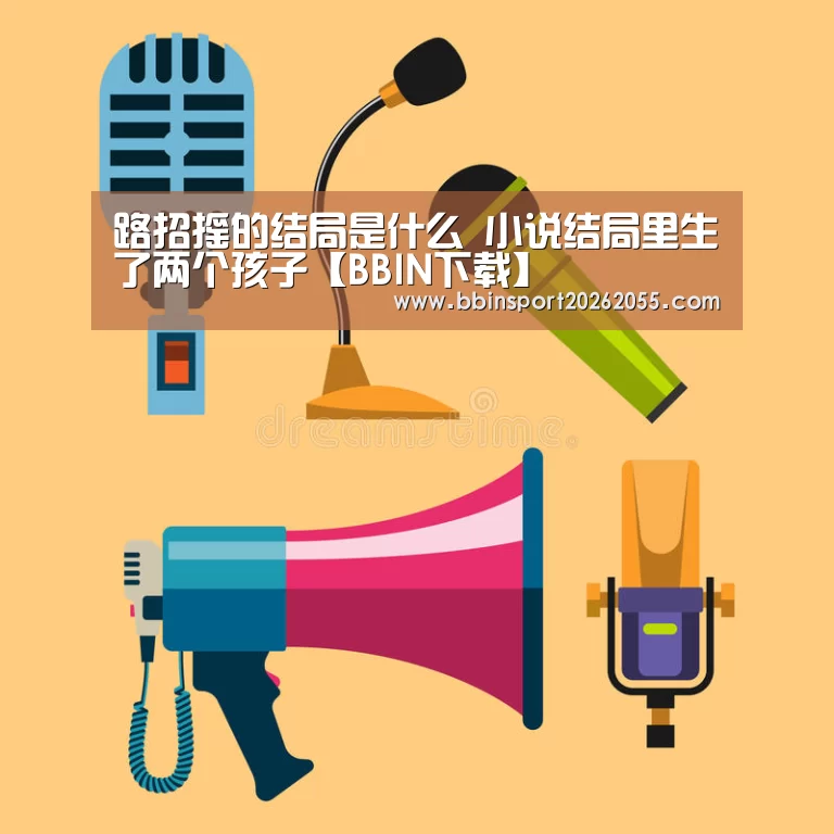 路招摇的结局是什么 小说结局里生了两个孩子【BBIN下载】(图1) BBIN国际厅