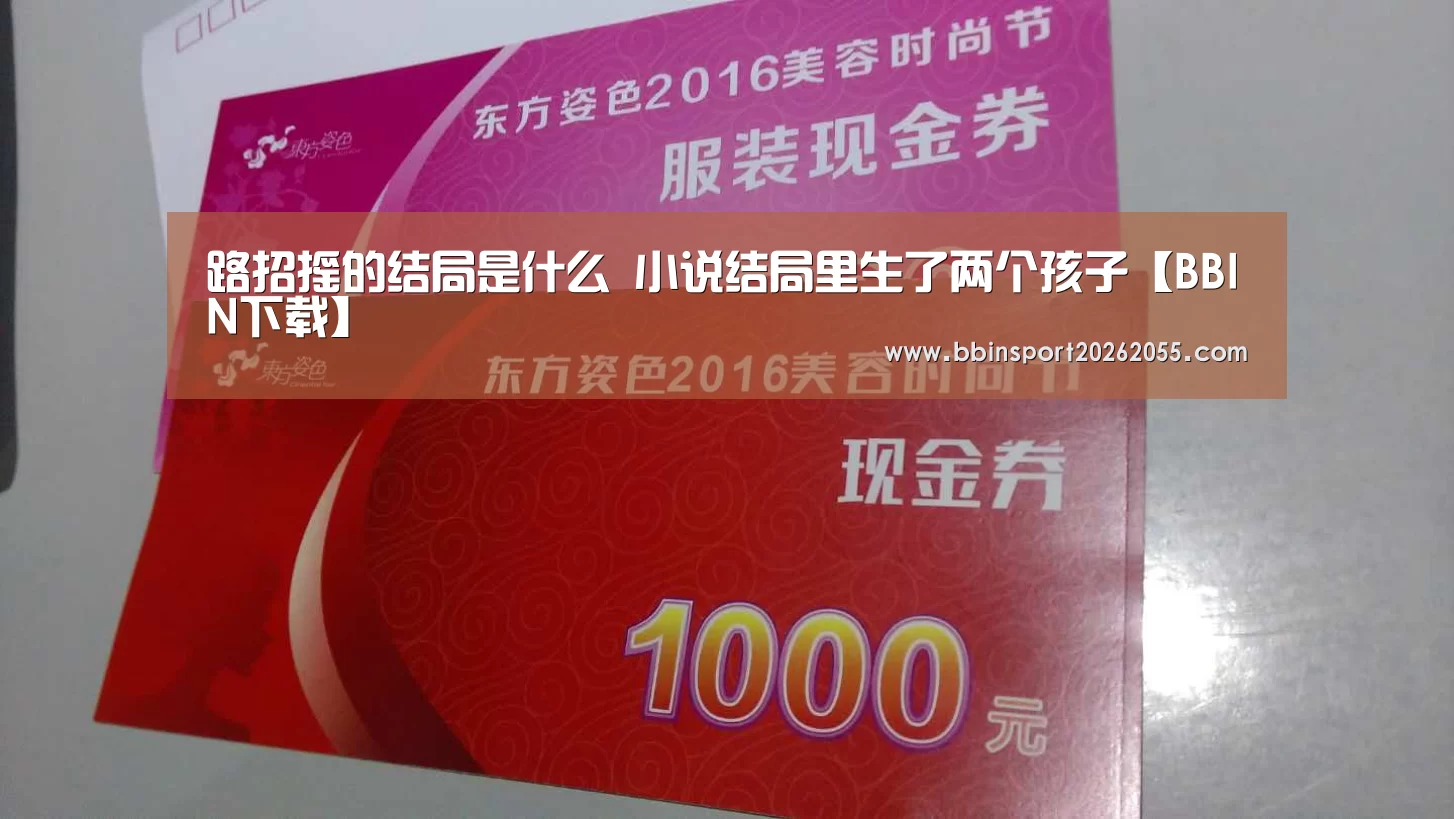 路招摇的结局是什么 小说结局里生了两个孩子【BBIN下载】(图2) BBIN真人