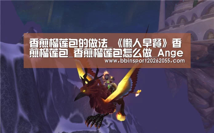 香煎榴莲包的做法_《懒人早餐》香煎榴莲包_香煎榴莲包怎么做_Angela春春的菜谱_BBIN赛事(图3) BBIN真人