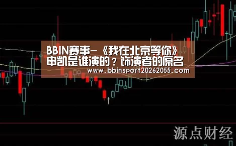 BBIN赛事-《我在北京等你》申凯是谁演的?饰演者的原名叫什么?(图1) BBIN国际厅