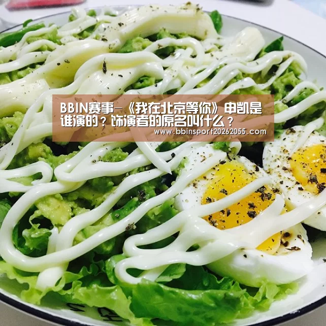 BBIN赛事-《我在北京等你》申凯是谁演的?饰演者的原名叫什么?(图2) BBIN真人