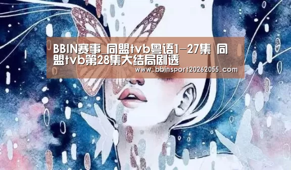 BBIN赛事_同盟tvb粤语1-27集 同盟tvb第28集大结局剧透(图1) BBIN真人