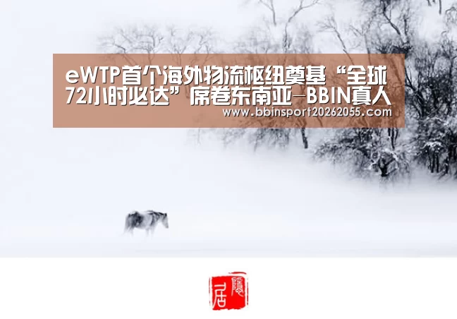 eWTP首个海外物流枢纽奠基“全球72小时必达”席卷东南亚-BBIN真人(图4) BBIN国际厅